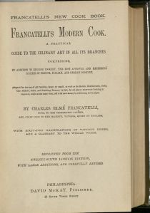 Francatelli's New Cook Book. Francatelli's Modern Cook. A Practical Guide to the Culinary Art in All its Branches. Comprising, in addition to English Cookery, the most approved and Recherche systems of French, Italian, and German Cookery. Adapted for the use of all Families, large or small, as well as for hotels, restaurants, cooks, cake bakers, clubs and boarding houses; in fact, for all places wherever cooking is required, while at the same time, all will save money by referring to its pages. By Charles Elme Francatelli, pupil to the celebrated Careme, and chief cook to Her Majesty, Victoria, Queen of England. With sixty-two illustrations of various dishes, and a glossary to the whole work. Reprinted from the twenty-sixth London edition. With large additions, and carefully revised. Philadelphia: David McKay, publisher, 23 South Ninth Street.